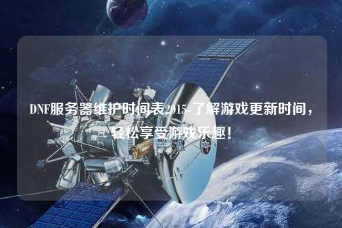 DNF服務(wù)器維護(hù)時(shí)間表2015-了解游戲更新時(shí)間，輕松享受游戲樂趣！