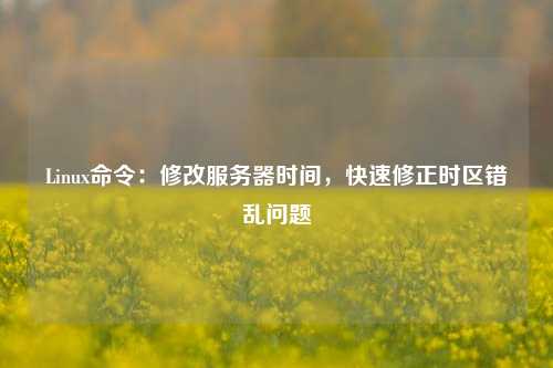 Linux命令：修改服務(wù)器時(shí)間，快速修正時(shí)區(qū)錯(cuò)亂問題