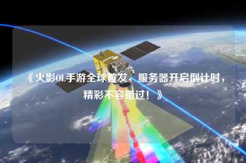 《火影OL手游全球首發(fā)，服務(wù)器開啟倒計(jì)時(shí)，精彩不容錯(cuò)過！》