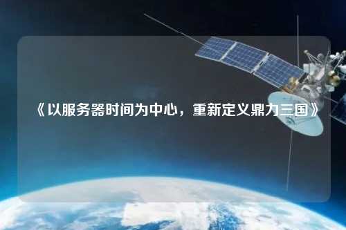 《以服務(wù)器時(shí)間為中心，重新定義鼎力三國(guó)》