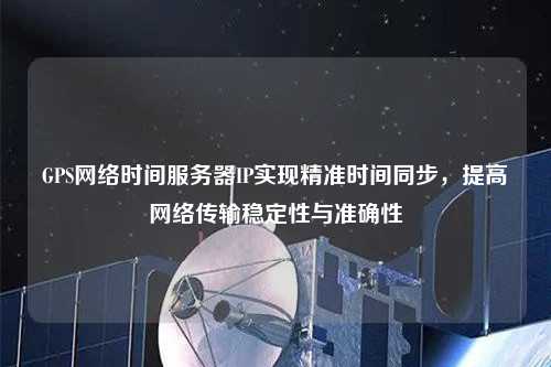 GPS網(wǎng)絡(luò)時(shí)間服務(wù)器IP實(shí)現(xiàn)精準(zhǔn)時(shí)間同步，提高網(wǎng)絡(luò)傳輸穩(wěn)定性與準(zhǔn)確性