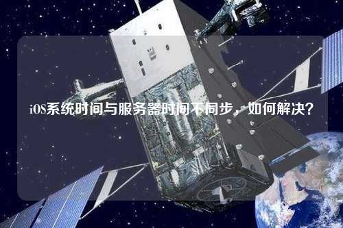 iOS系統(tǒng)時間與服務(wù)器時間不同步，如何解決？