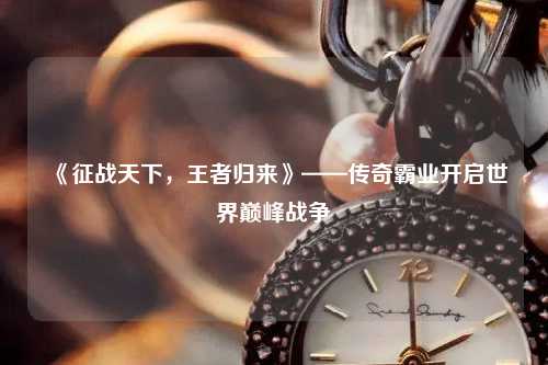 《征戰(zhàn)天下，王者歸來(lái)》——傳奇霸業(yè)開(kāi)啟世界巔峰戰(zhàn)爭(zhēng)