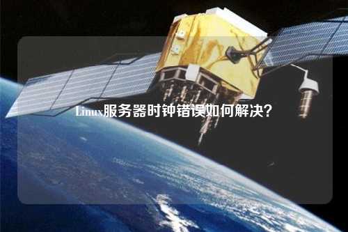 Linux服務(wù)器時(shí)鐘錯(cuò)誤如何解決？