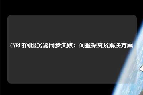 CVR時(shí)間服務(wù)器同步失?。?jiǎn)栴}探究及解決方案