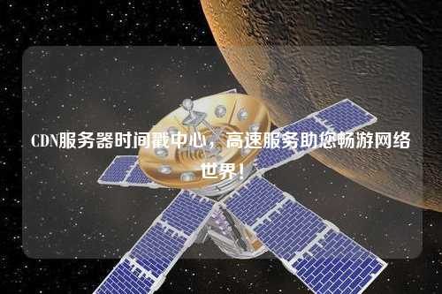 CDN服務(wù)器時(shí)間戳中心，高速服務(wù)助您暢游網(wǎng)絡(luò)世界！