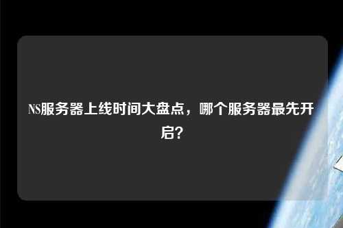 NS服務(wù)器上線時(shí)間大盤點(diǎn)，哪個(gè)服務(wù)器最先開啟？
