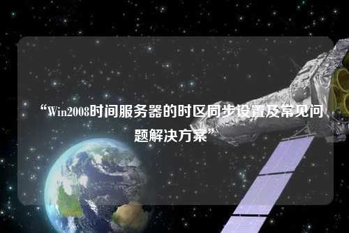 “Win2008時(shí)間服務(wù)器的時(shí)區(qū)同步設(shè)置及常見問(wèn)題解決方案”