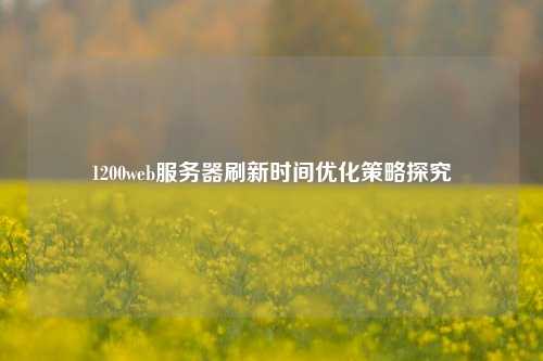1200web服務器刷新時間優(yōu)化策略探究