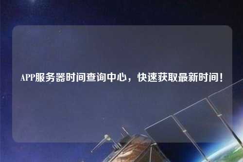 APP服務(wù)器時(shí)間查詢中心，快速獲取最新時(shí)間！