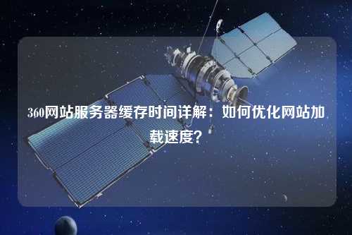360網(wǎng)站服務(wù)器緩存時(shí)間詳解：如何優(yōu)化網(wǎng)站加載速度？