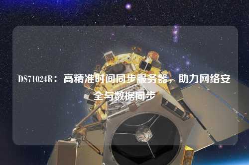 DS71024R：高精準(zhǔn)時(shí)間同步服務(wù)器，助力網(wǎng)絡(luò)安全與數(shù)據(jù)同步