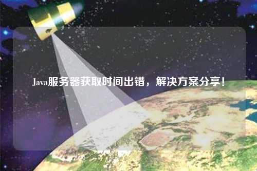Java服務(wù)器獲取時(shí)間出錯(cuò)，解決方案分享！