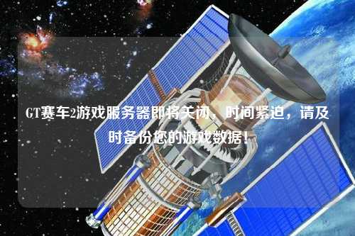 GT賽車2游戲服務(wù)器即將關(guān)閉，時(shí)間緊迫，請及時(shí)備份您的游戲數(shù)據(jù)！