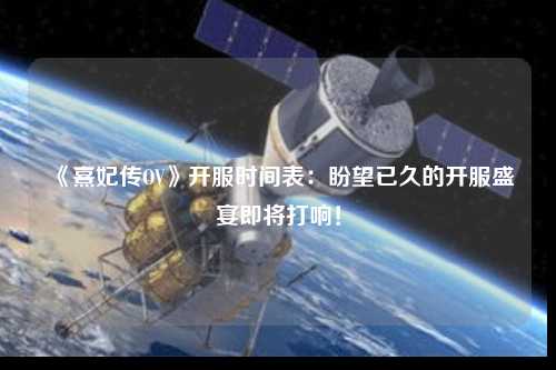 《熹妃傳OV》開服時(shí)間表：盼望已久的開服盛宴即將打響！