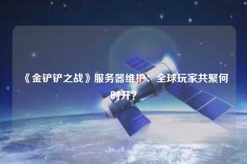 《金鏟鏟之戰(zhàn)》服務(wù)器維護(hù)：全球玩家共聚何時開？