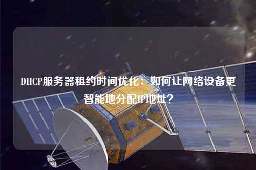 DHCP服務(wù)器租約時(shí)間優(yōu)化：如何讓網(wǎng)絡(luò)設(shè)備更智能地分配IP地址？