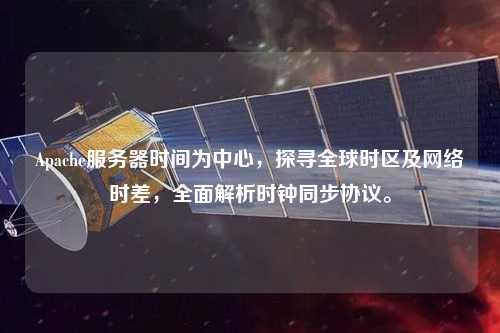 Apache服務(wù)器時(shí)間為中心，探尋全球時(shí)區(qū)及網(wǎng)絡(luò)時(shí)差，全面解析時(shí)鐘同步協(xié)議。
