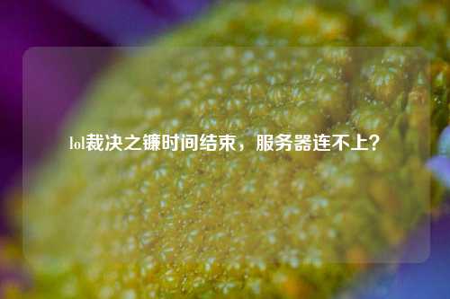lol裁決之鐮時(shí)間結(jié)束，服務(wù)器連不上？