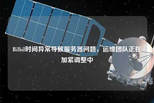Bilbil時間異常導致服務(wù)器問題，運維團隊正在加緊調(diào)整中