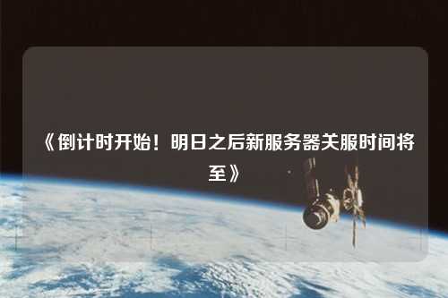 《倒計時開始！明日之后新服務(wù)器關(guān)服時間將至》