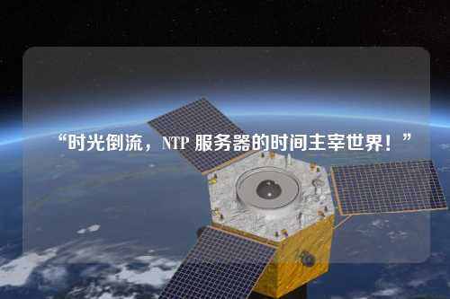 “時(shí)光倒流，NTP 服務(wù)器的時(shí)間主宰世界！”