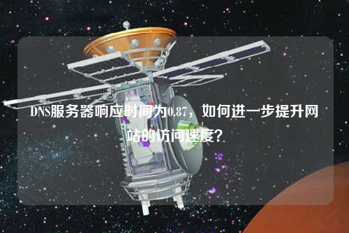 DNS服務(wù)器響應(yīng)時間為0.87，如何進一步提升網(wǎng)站的訪問速度？