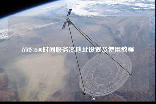 iVMS4500時間服務(wù)器地址設(shè)置及使用教程