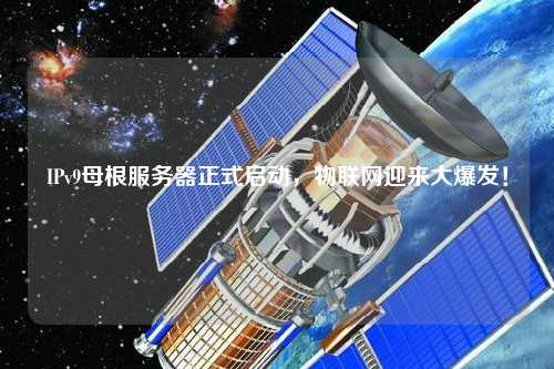 IPv9母根服務(wù)器正式啟動(dòng)，物聯(lián)網(wǎng)迎來大爆發(fā)！
