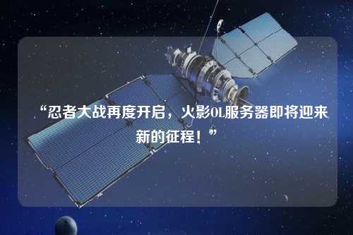 “忍者大戰(zhàn)再度開啟，火影OL服務(wù)器即將迎來新的征程！”