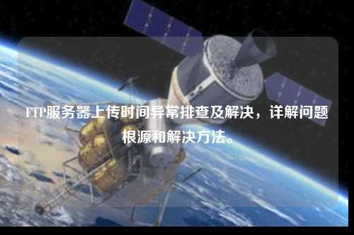 FTP服務(wù)器上傳時(shí)間異常排查及解決，詳解問(wèn)題根源和解決方法。