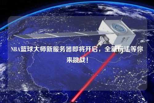 NBA籃球大師新服務(wù)器即將開啟，全新玩法等你來挑戰(zhàn)！