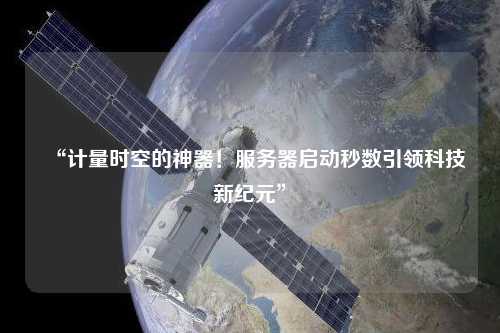 “計量時空的神器！服務器啟動秒數(shù)引領科技新紀元”