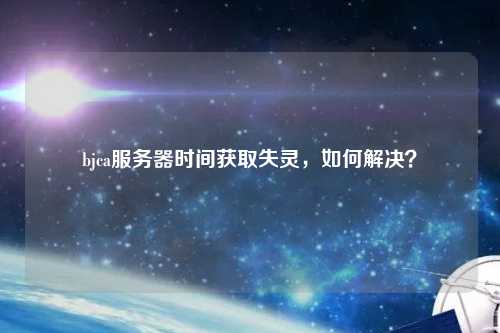 bjca服務(wù)器時(shí)間獲取失靈，如何解決？