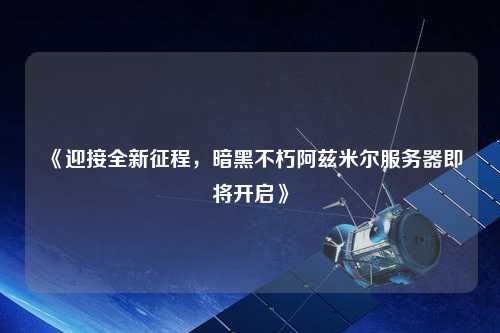 《迎接全新征程，暗黑不朽阿茲米爾服務(wù)器即將開(kāi)啟》
