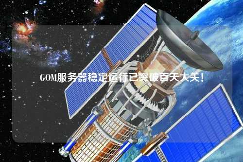 GOM服務(wù)器穩(wěn)定運(yùn)行已突破百天大關(guān)！