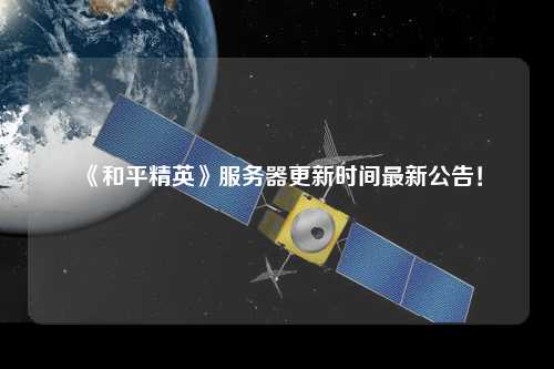 《和平精英》服務器更新時間最新公告！