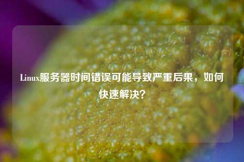 Linux服務(wù)器時(shí)間錯(cuò)誤可能導(dǎo)致嚴(yán)重后果，如何快速解決？