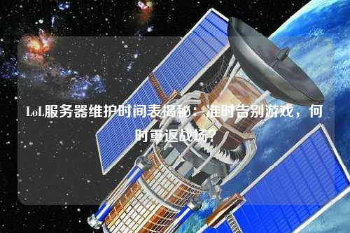 LoL服務器維護時間表揭秘：準時告別游戲，何時重返戰(zhàn)場？
