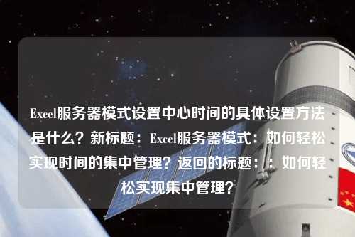 Excel服務(wù)器模式設(shè)置中心時(shí)間的具體設(shè)置方法是什么？新標(biāo)題：Excel服務(wù)器模式：如何輕松實(shí)現(xiàn)時(shí)間的集中管理？返回的標(biāo)題：：如何輕松實(shí)現(xiàn)集中管理？