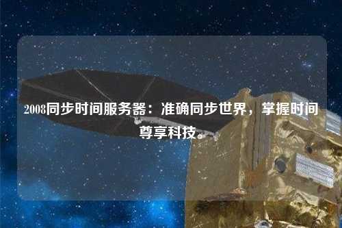 2008同步時(shí)間服務(wù)器：準(zhǔn)確同步世界，掌握時(shí)間尊享科技。