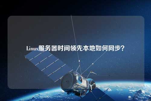 Linux服務(wù)器時間領(lǐng)先本地如何同步？