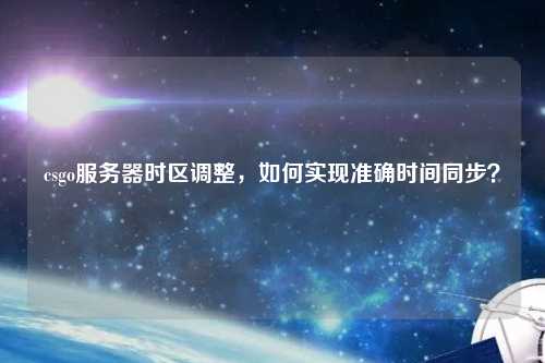 csgo服務(wù)器時(shí)區(qū)調(diào)整，如何實(shí)現(xiàn)準(zhǔn)確時(shí)間同步？