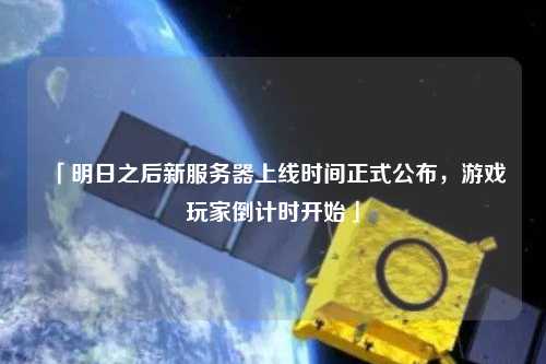 「明日之后新服務(wù)器上線(xiàn)時(shí)間正式公布，游戲玩家倒計(jì)時(shí)開(kāi)始」