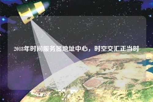 2018年時間服務(wù)器地址中心，時空交匯正當(dāng)時