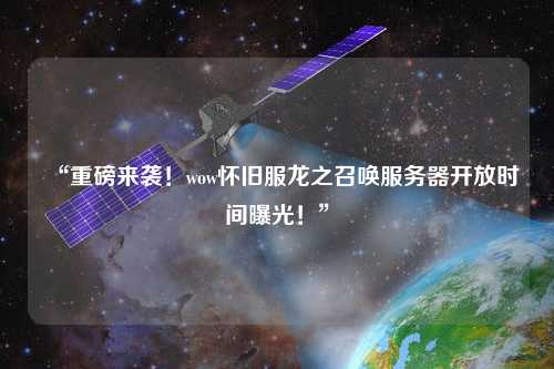 “重磅來襲！wow懷舊服龍之召喚服務(wù)器開放時間曝光！”