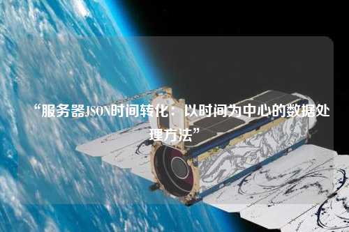 “服務器JSON時間轉化：以時間為中心的數(shù)據(jù)處理方法”