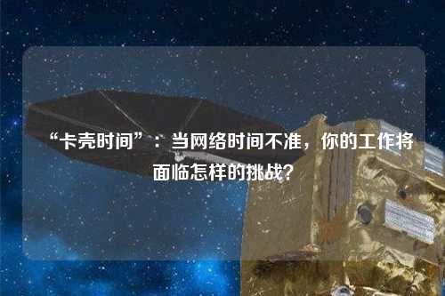 “卡殼時間”：當(dāng)網(wǎng)絡(luò)時間不準(zhǔn)，你的工作將面臨怎樣的挑戰(zhàn)？