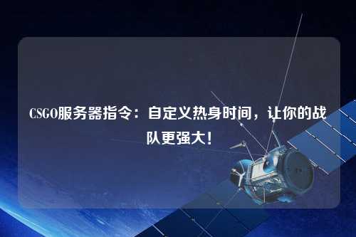 CSGO服務器指令：自定義熱身時間，讓你的戰(zhàn)隊更強大！