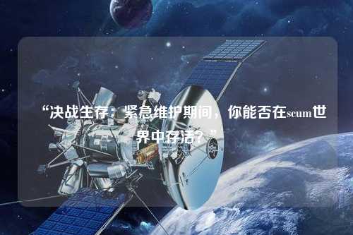 “決戰(zhàn)生存：緊急維護(hù)期間，你能否在scum世界中存活？”